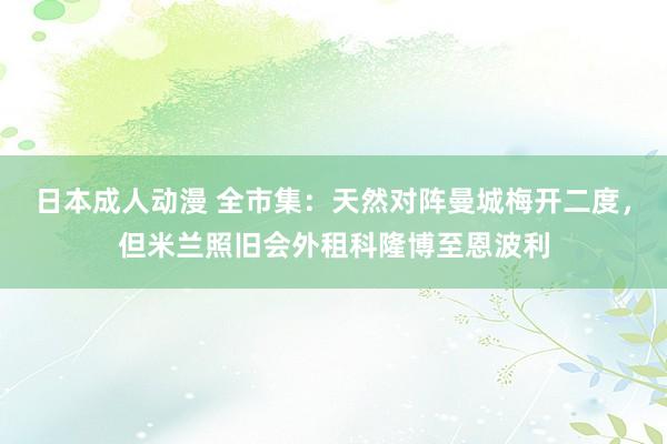 日本成人动漫 全市集:天然对阵曼城梅开二度,但米兰照旧会外租科隆博至恩波利