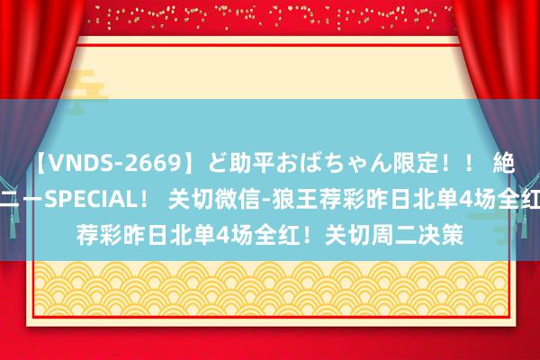 【VNDS-2669】ど助平おばちゃん限定!! 絶頂ディルドオナニーSPECIAL! 关切微信-狼王荐彩昨日北单4场全红!关切周二决策