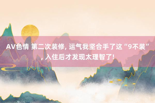AV色情 第二次装修， 运气我坚合手了这“9不装”， 入住后才发现太理智了!
