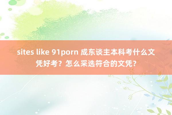 sites like 91porn 成东谈主本科考什么文凭好考？怎么采选符合的文凭？