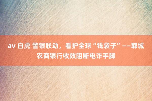 av 白虎 警银联动，看护全球“钱袋子”——郓城农商银行收效阻断电诈手脚