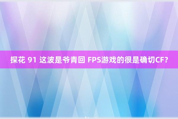 探花 91 这波是爷青回 FPS游戏的很是确切CF？