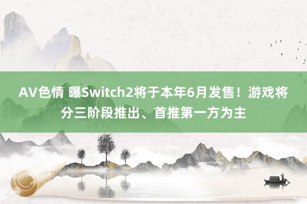 AV色情 曝Switch2将于本年6月发售！游戏将分三阶段推出、首推第一方为主