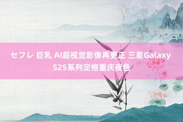 セフレ 巨乳 AI超视觉影像再更正 三星Galaxy S25系列定格重庆夜色