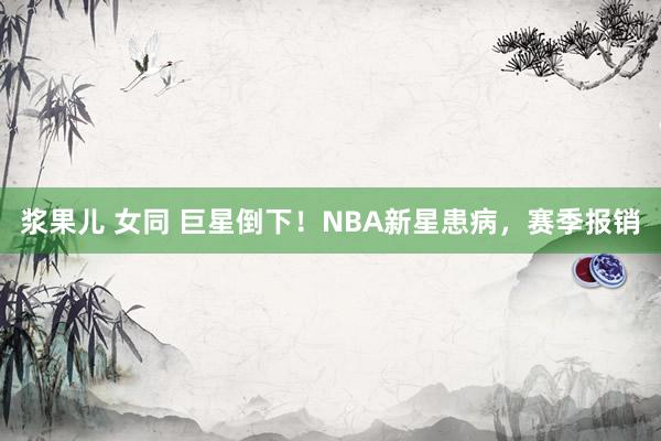 浆果儿 女同 巨星倒下！NBA新星患病，赛季报销