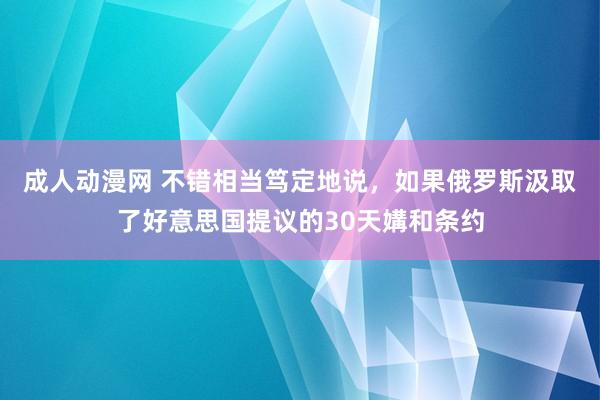 成人动漫网 不错相当笃定地说，如果俄罗斯汲取了好意思国提议的30天媾和条约