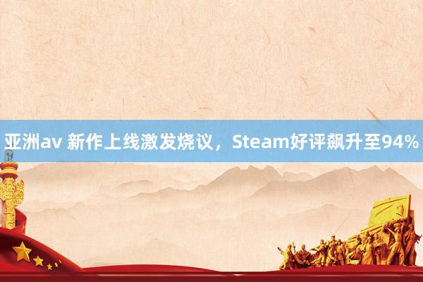 亚洲av 新作上线激发烧议，Steam好评飙升至94%