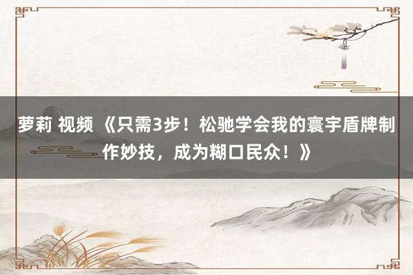 萝莉 视频 《只需3步！松驰学会我的寰宇盾牌制作妙技，成为糊口民众！》