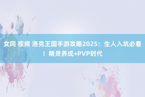 女同 视频 洛克王国手游攻略2025：生人入坑必看！精灵养成+PVP时代