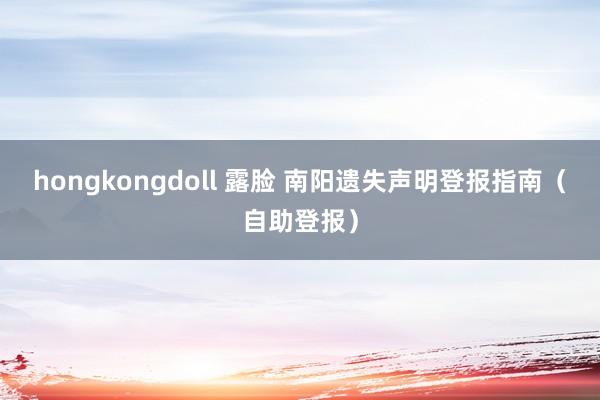 hongkongdoll 露脸 南阳遗失声明登报指南（自助登报）