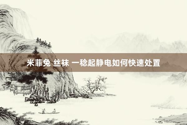 米菲兔 丝袜 一稔起静电如何快速处置