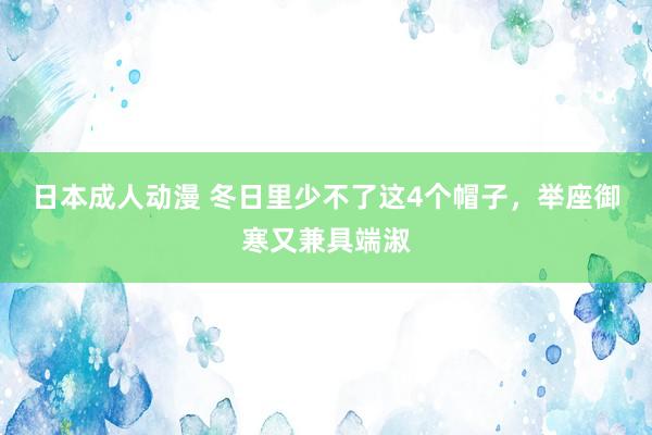 日本成人动漫 冬日里少不了这4个帽子，举座御寒又兼具端淑