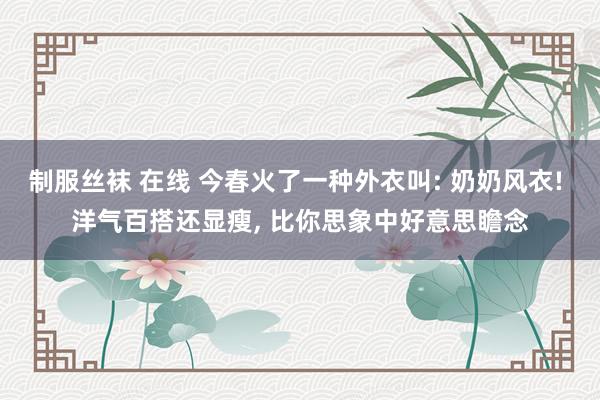 制服丝袜 在线 今春火了一种外衣叫: 奶奶风衣! 洋气百搭还显瘦， 比你思象中好意思瞻念