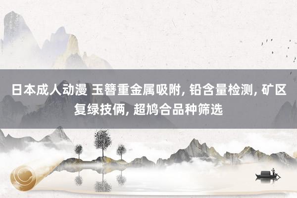 日本成人动漫 玉簪重金属吸附， 铅含量检测， 矿区复绿技俩， 超鸠合品种筛选