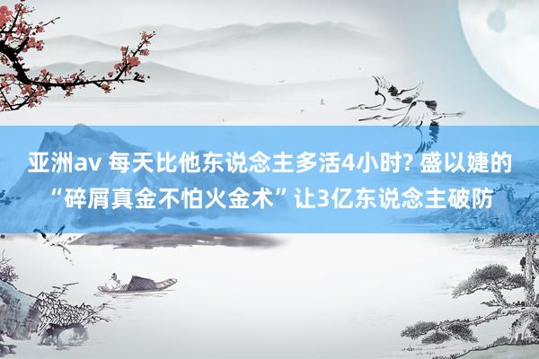 亚洲av 每天比他东说念主多活4小时? 盛以婕的“碎屑真金不怕火金术”让3亿东说念主破防