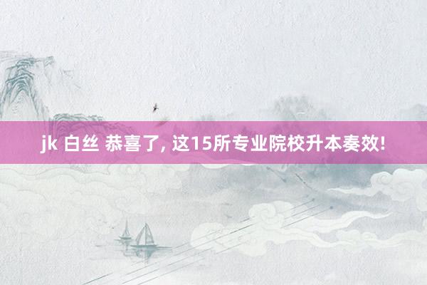 jk 白丝 恭喜了， 这15所专业院校升本奏效!