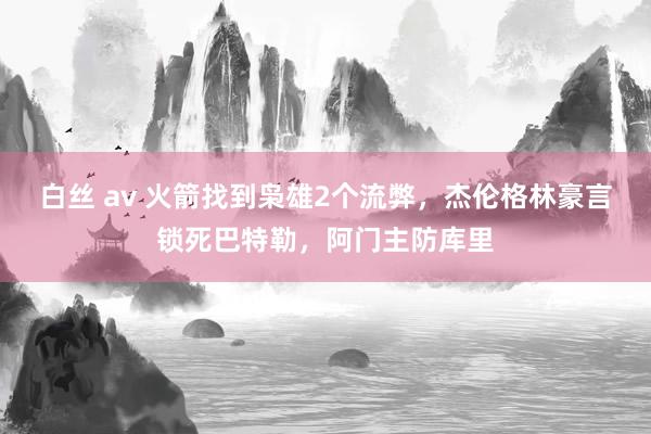 白丝 av 火箭找到枭雄2个流弊，杰伦格林豪言锁死巴特勒，阿门主防库里