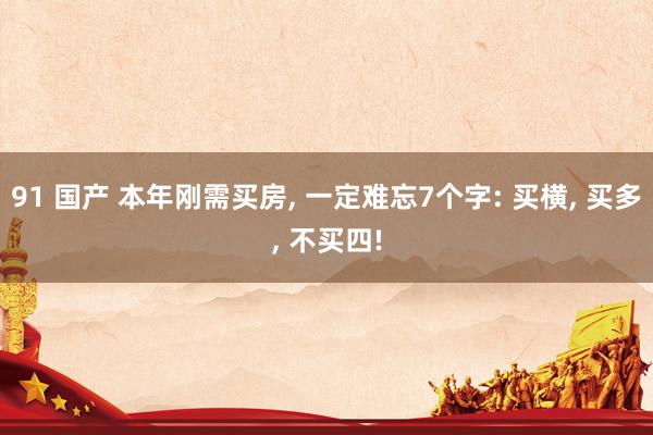 91 国产 本年刚需买房， 一定难忘7个字: 买横， 买多， 不买四!