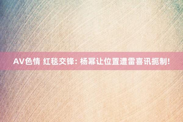 AV色情 红毯交锋: 杨幂让位置遭雷喜讯扼制!