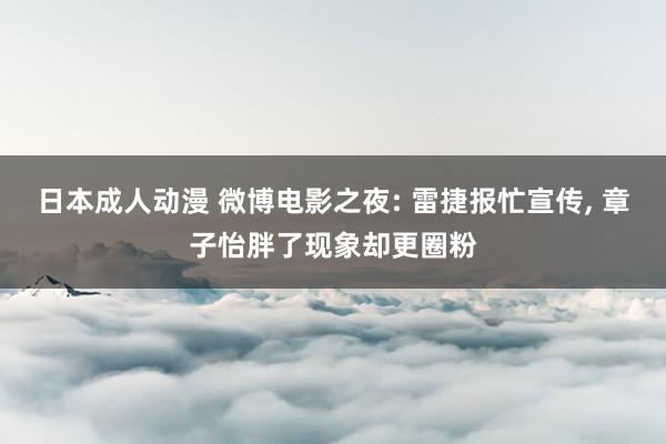 日本成人动漫 微博电影之夜: 雷捷报忙宣传， 章子怡胖了现象却更圈粉