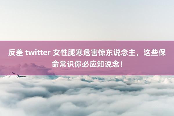 反差 twitter 女性腿寒危害惊东说念主，这些保命常识你必应知说念！