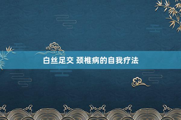 白丝足交 颈椎病的自我疗法