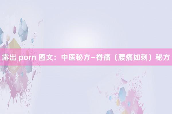 露出 porn 图文：中医秘方—脊痛（腰痛如刺）秘方