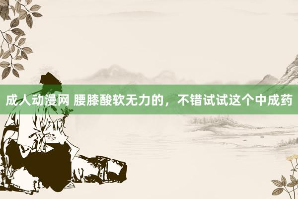成人动漫网 腰膝酸软无力的，不错试试这个中成药