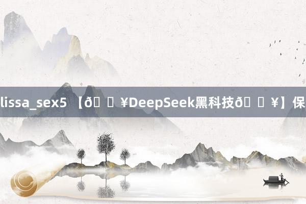 lissa_sex5 【🔥DeepSeek黑科技🔥】保