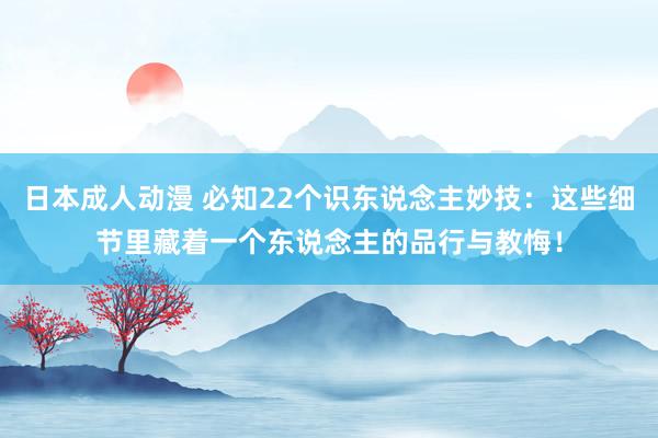 日本成人动漫 必知22个识东说念主妙技：这些细节里藏着一个东说念主的品行与教悔！