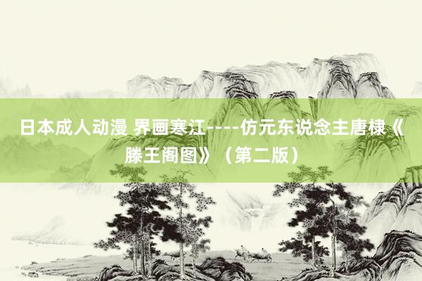 日本成人动漫 界画寒江----仿元东说念主唐棣《滕王阁图》（第二版）