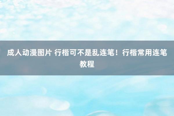 成人动漫图片 行楷可不是乱连笔！行楷常用连笔教程