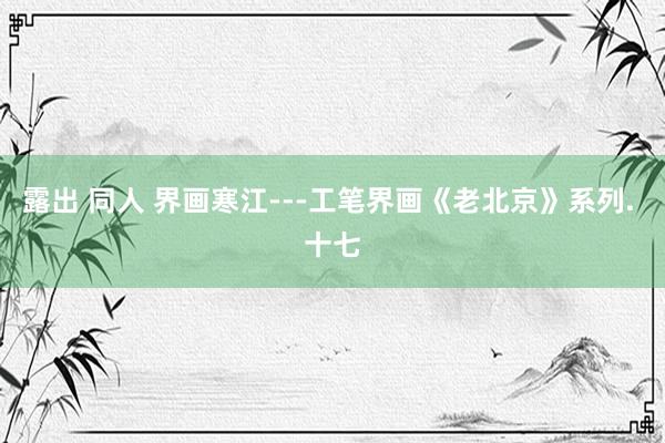 露出 同人 界画寒江---工笔界画《老北京》系列. 十七