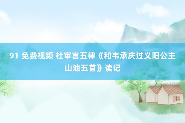 91 免费视频 杜审言五律《和韦承庆过义阳公主山池五首》读记