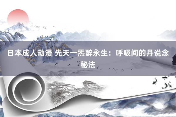 日本成人动漫 先天一炁醉永生：呼吸间的丹说念秘法