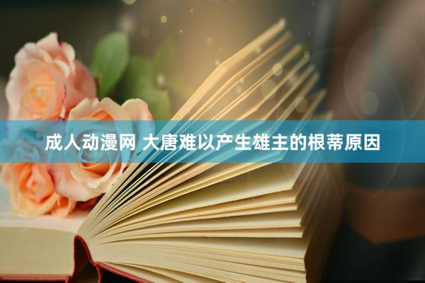 成人动漫网 大唐难以产生雄主的根蒂原因