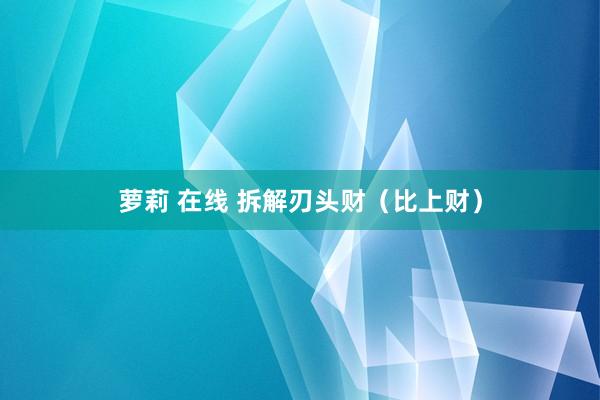 萝莉 在线 拆解刃头财（比上财）