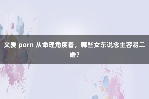 文爱 porn 从命理角度看，哪些女东说念主容易二婚？
