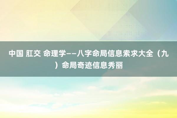 中国 肛交 命理学——八字命局信息索求大全（九）命局奇迹信息秀丽
