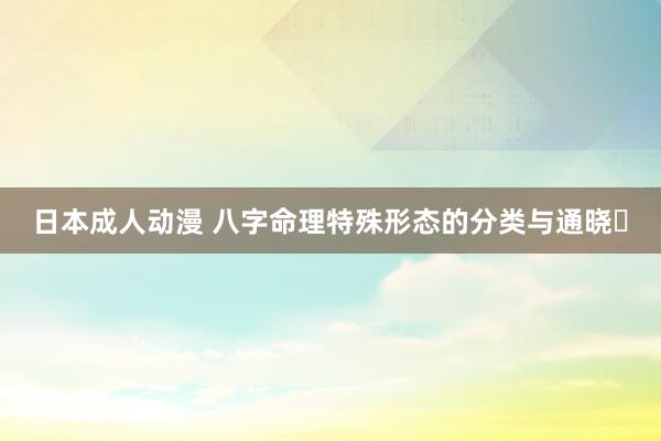 日本成人动漫 八字命理特殊形态的分类与通晓​