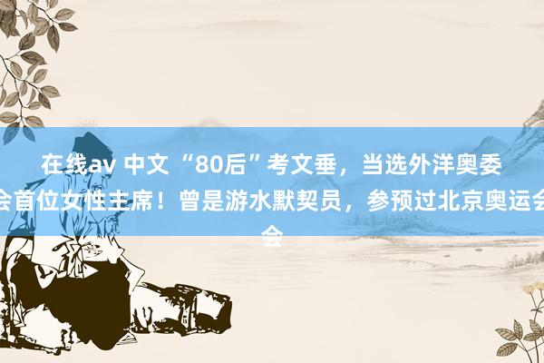 在线av 中文 “80后”考文垂，当选外洋奥委会首位女性主席！曾是游水默契员，参预过北京奥运会